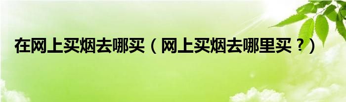 香烟网上购买在哪买好(网购香烟去什么网站)